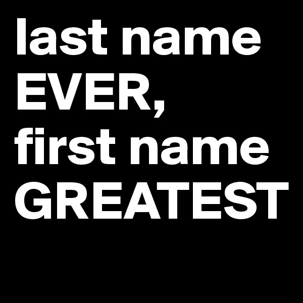 last name EVER, 
first name GREATEST
