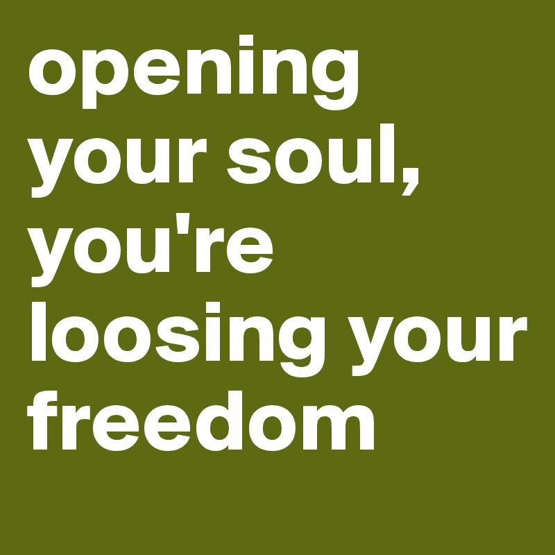 opening your soul, you're loosing your freedom