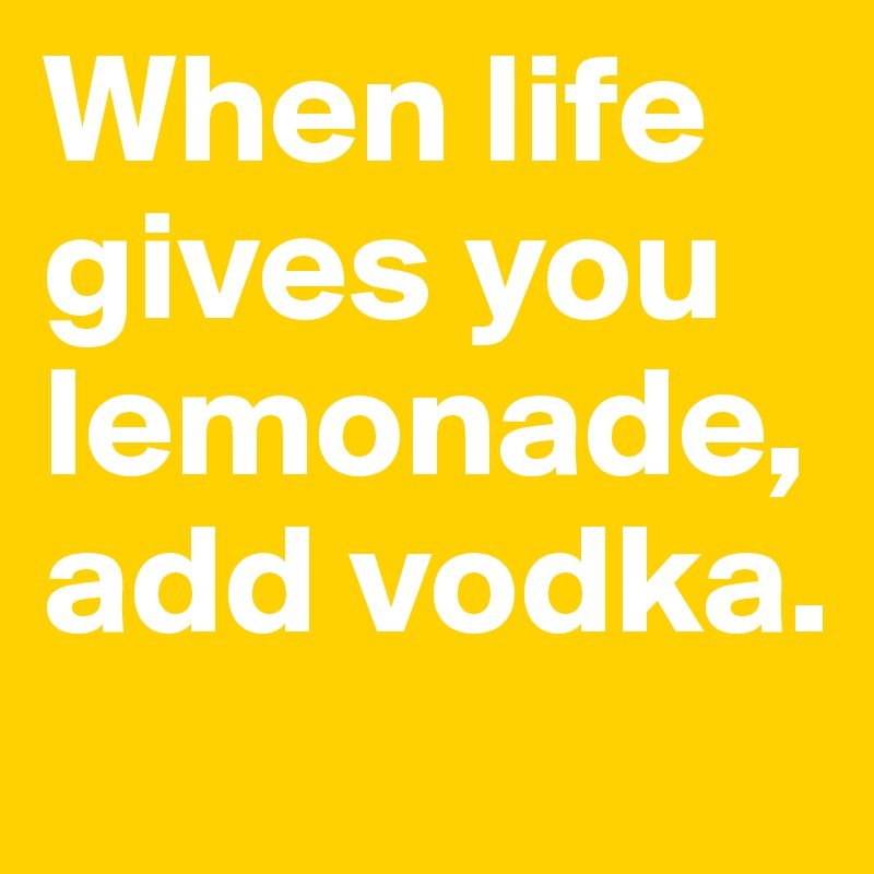 When life gives you lemonade, add vodka.