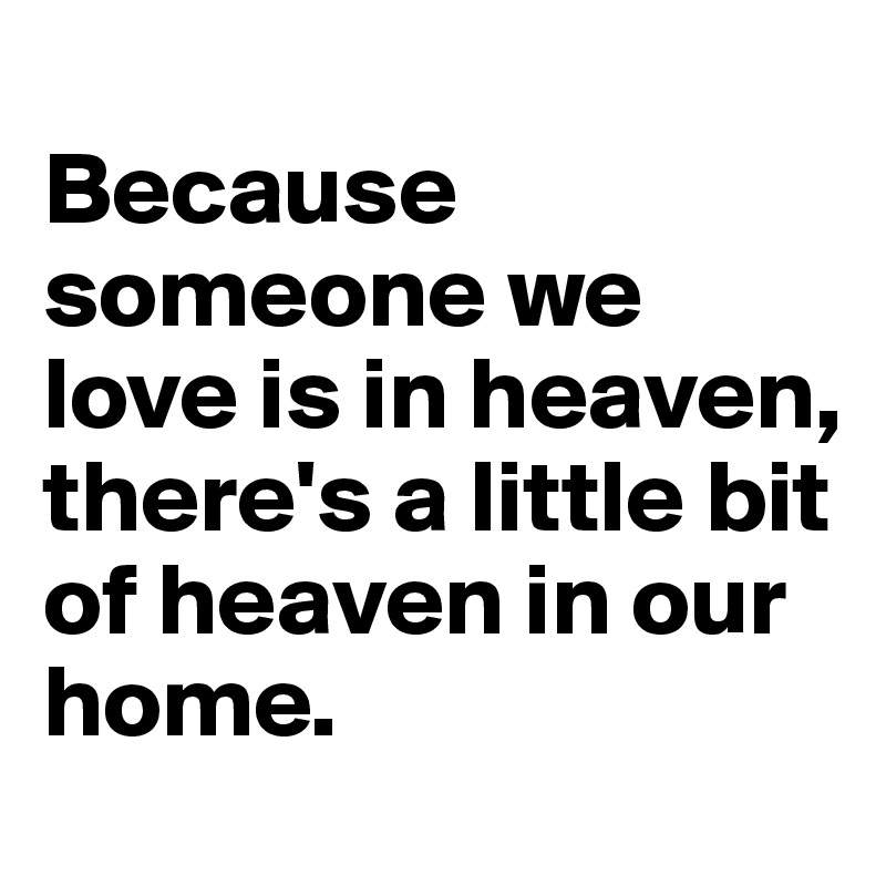 
Because someone we love is in heaven, there's a little bit of heaven in our home.