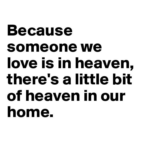 
Because someone we love is in heaven, there's a little bit of heaven in our home.