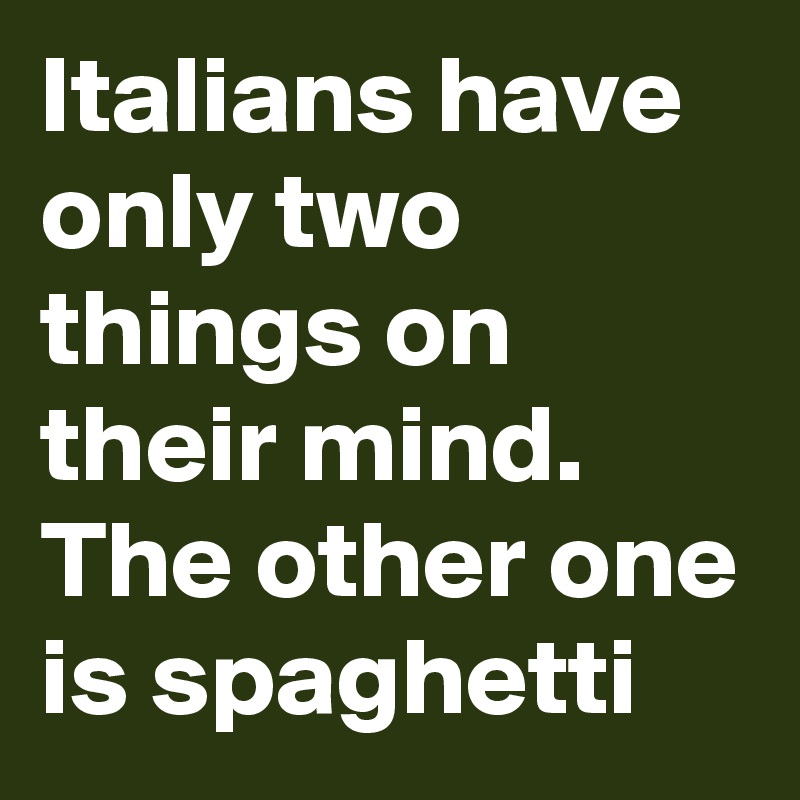 Italians have only two things on their mind. The other one is spaghetti