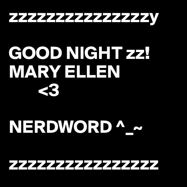 zzzzzzzzzzzzzzzy

GOOD NIGHT zz!
MARY ELLEN
        <3

NERDWORD ^_~ 

zzzzzzzzzzzzzzzz