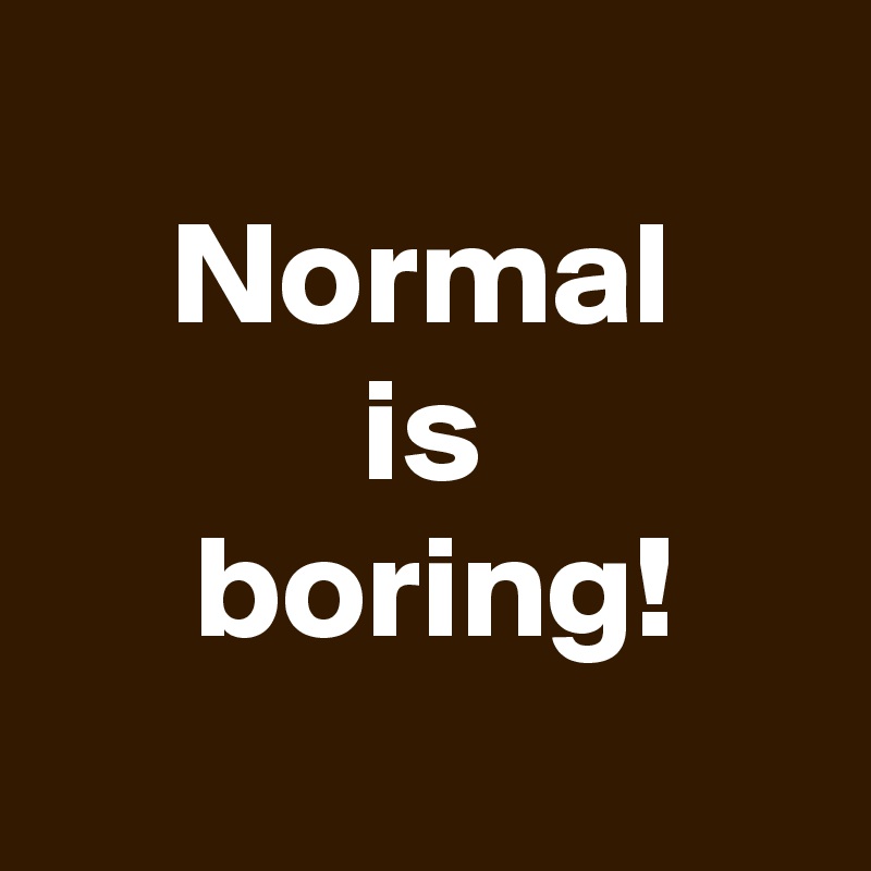 
Normal
is
 boring!
