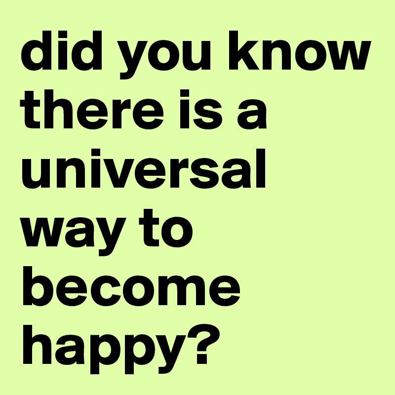 did you know
there is a  
universal way to 
become 
happy?
