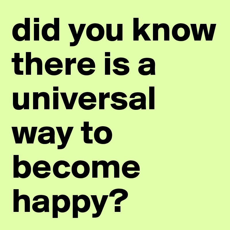 did you know
there is a  
universal way to 
become 
happy?