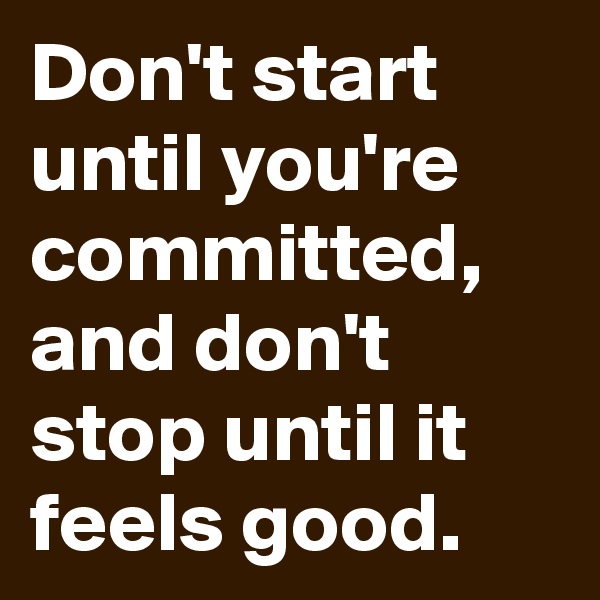 Don't start until you're committed, and don't stop until it feels good. 