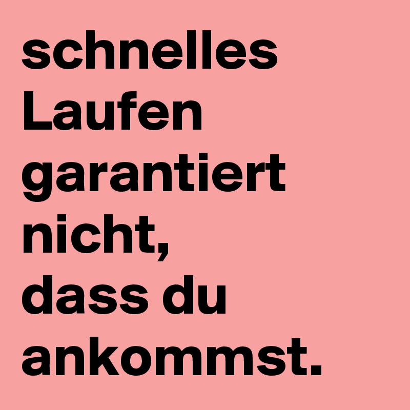 schnelles Laufen garantiert nicht, 
dass du ankommst. 