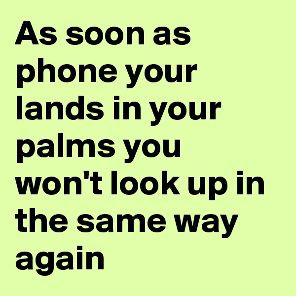 As soon as phone your lands in your palms you won't look up in the same way again 