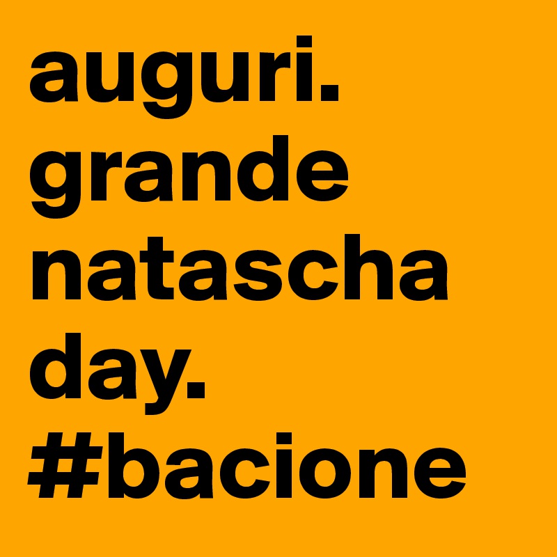 auguri. grande natascha day.
#bacione