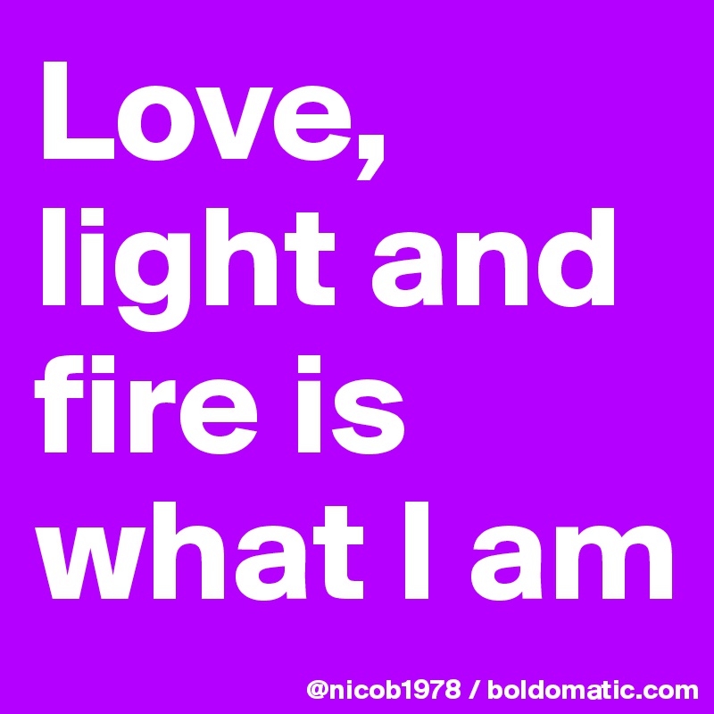 Love, light and fire is what I am
