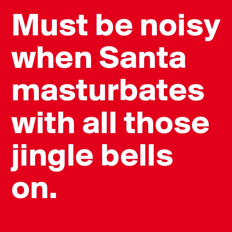 Must be noisy when Santa masturbates with all those jingle bells on.