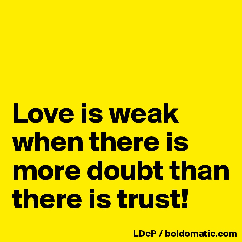 


Love is weak when there is more doubt than there is trust!