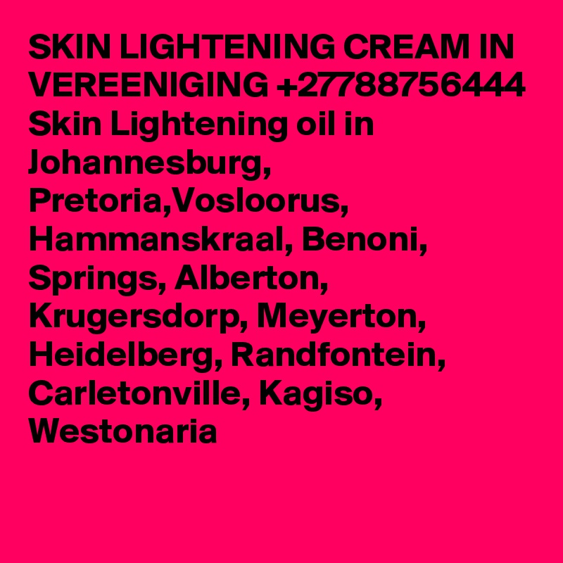 SKIN LIGHTENING CREAM IN VEREENIGING +27788756444 Skin Lightening oil in Johannesburg, Pretoria,Vosloorus, Hammanskraal, Benoni, Springs, Alberton, Krugersdorp, Meyerton, Heidelberg, Randfontein, Carletonville, Kagiso, Westonaria
