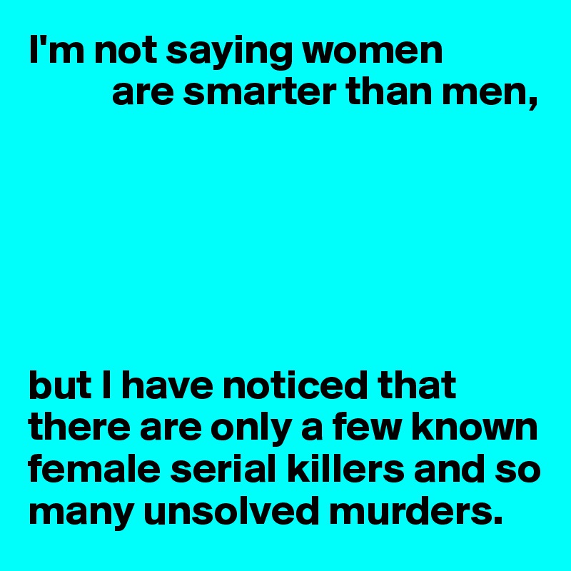 I'm not saying women
          are smarter than men,






but I have noticed that there are only a few known female serial killers and so many unsolved murders.