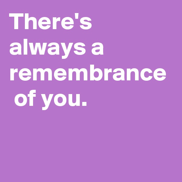 There's  always a remembrance  of you.