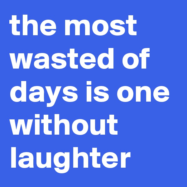 the most wasted of days is one without laughter