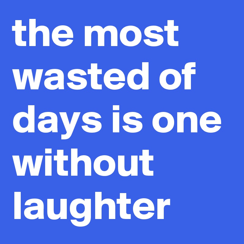 the most wasted of days is one without laughter