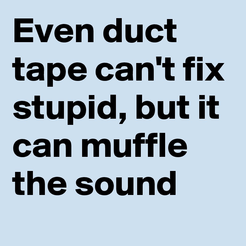 Even duct tape can't fix stupid, but it can muffle the sound 