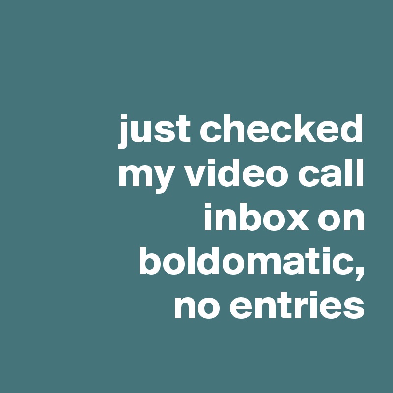 

just checked
my video call
 inbox on
 boldomatic,
no entries
