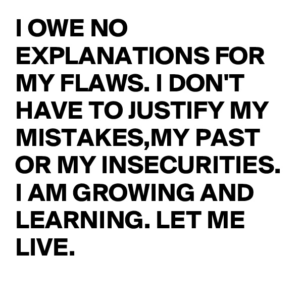 I OWE NO EXPLANATIONS FOR MY FLAWS. I DON'T HAVE TO JUSTIFY MY MISTAKES,MY PAST OR MY INSECURITIES. I AM GROWING AND LEARNING. LET ME LIVE.