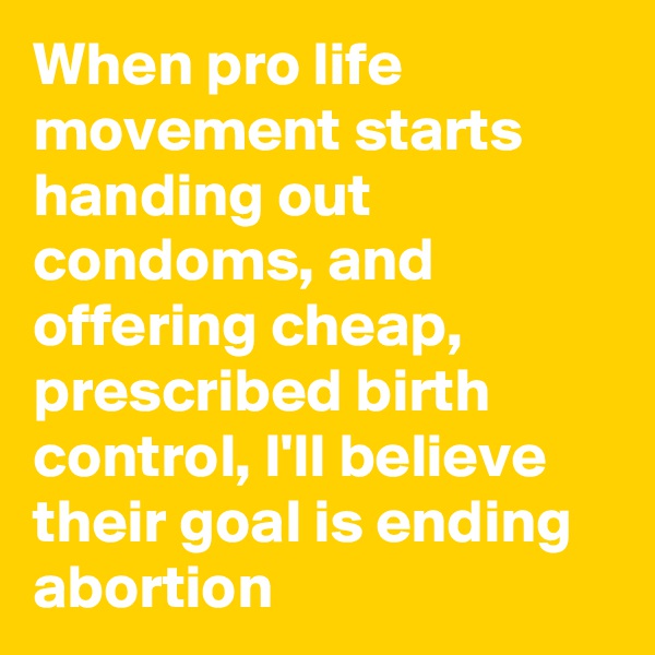 When pro life movement starts handing out condoms, and offering cheap, prescribed birth control, I'll believe their goal is ending abortion