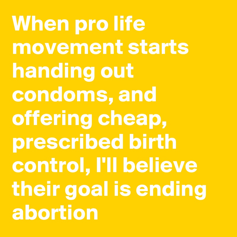 When pro life movement starts handing out condoms, and offering cheap, prescribed birth control, I'll believe their goal is ending abortion