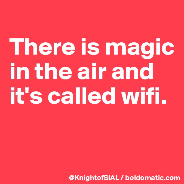 
There is magic in the air and
it's called wifi.

