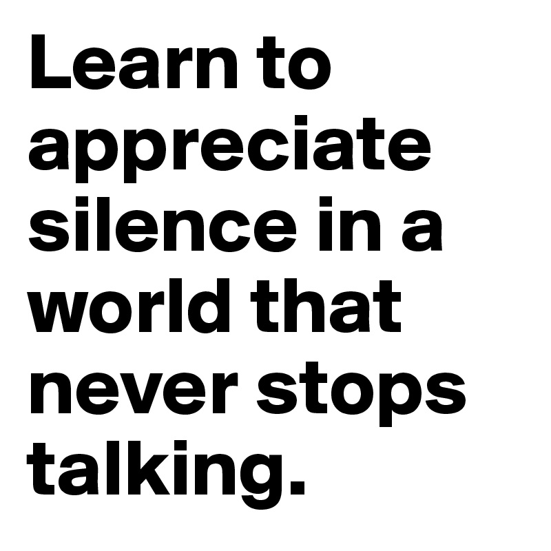 Learn to appreciate silence in a world that never stops talking.