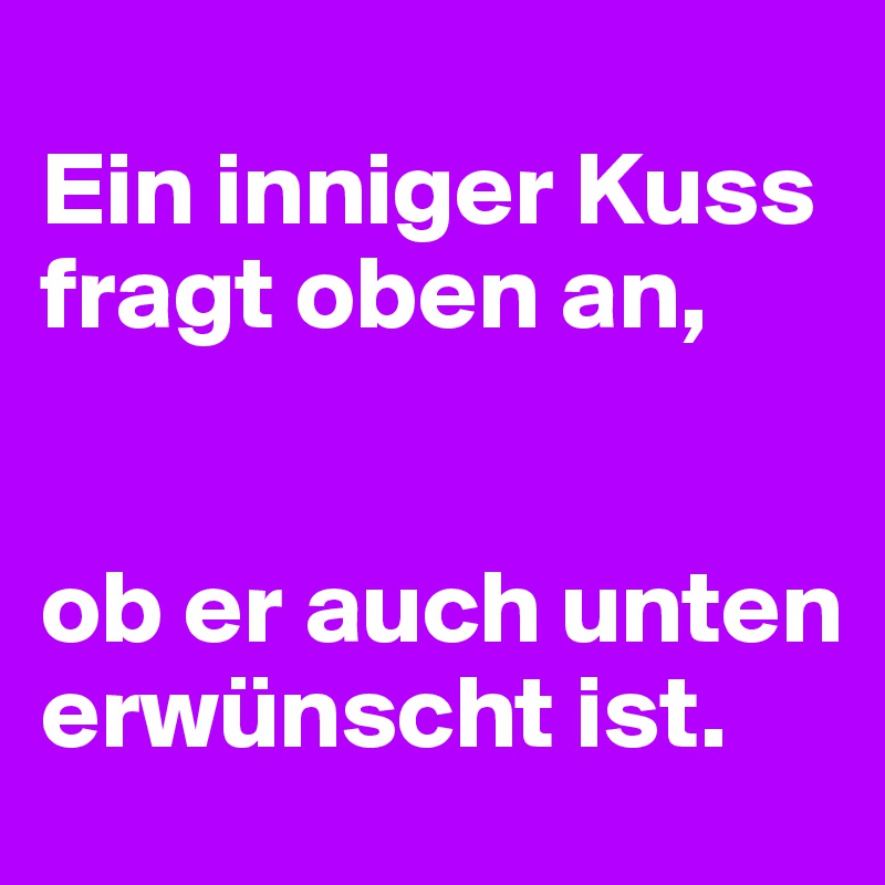 
Ein inniger Kuss fragt oben an,


ob er auch unten erwünscht ist.