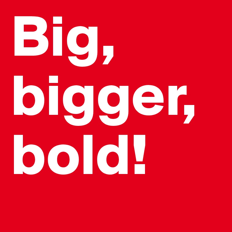 Big, bigger, bold! 