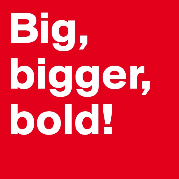 Big, bigger, bold! 