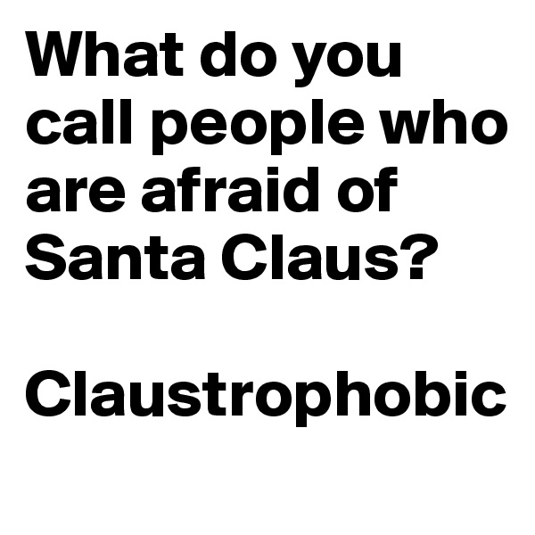 What do you call people who are afraid of Santa Claus? 

Claustrophobic