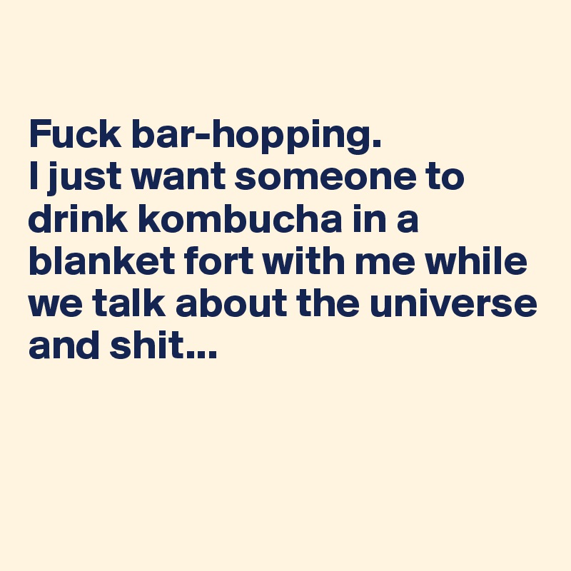 

Fuck bar-hopping.
I just want someone to drink kombucha in a blanket fort with me while we talk about the universe and shit...



