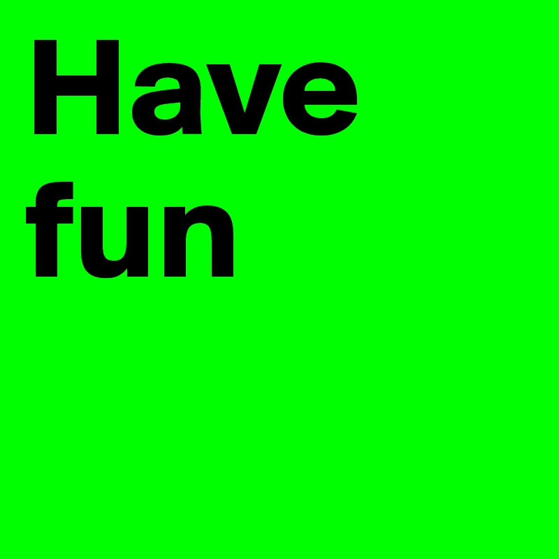 Have 
fun