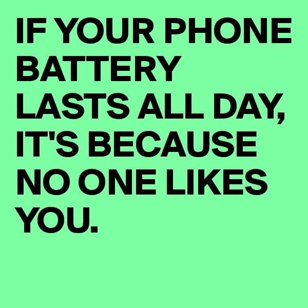 IF YOUR PHONE BATTERY LASTS ALL DAY, IT'S BECAUSE NO ONE LIKES YOU.
