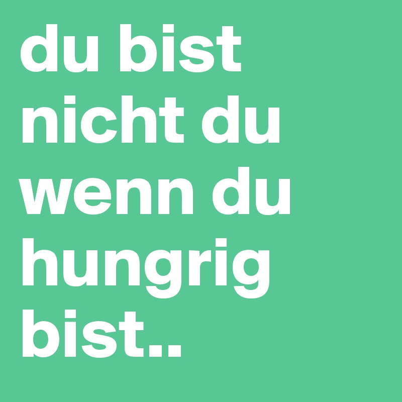 du bist nicht du wenn du hungrig bist..