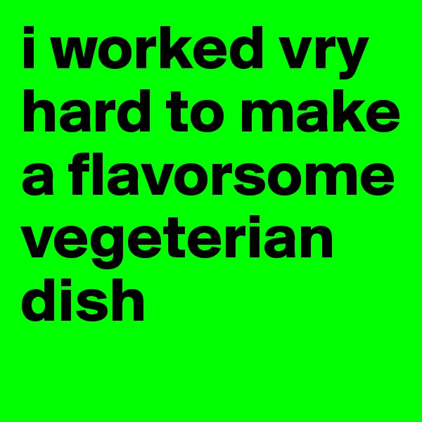 i worked vry hard to make a flavorsome vegeterian dish 