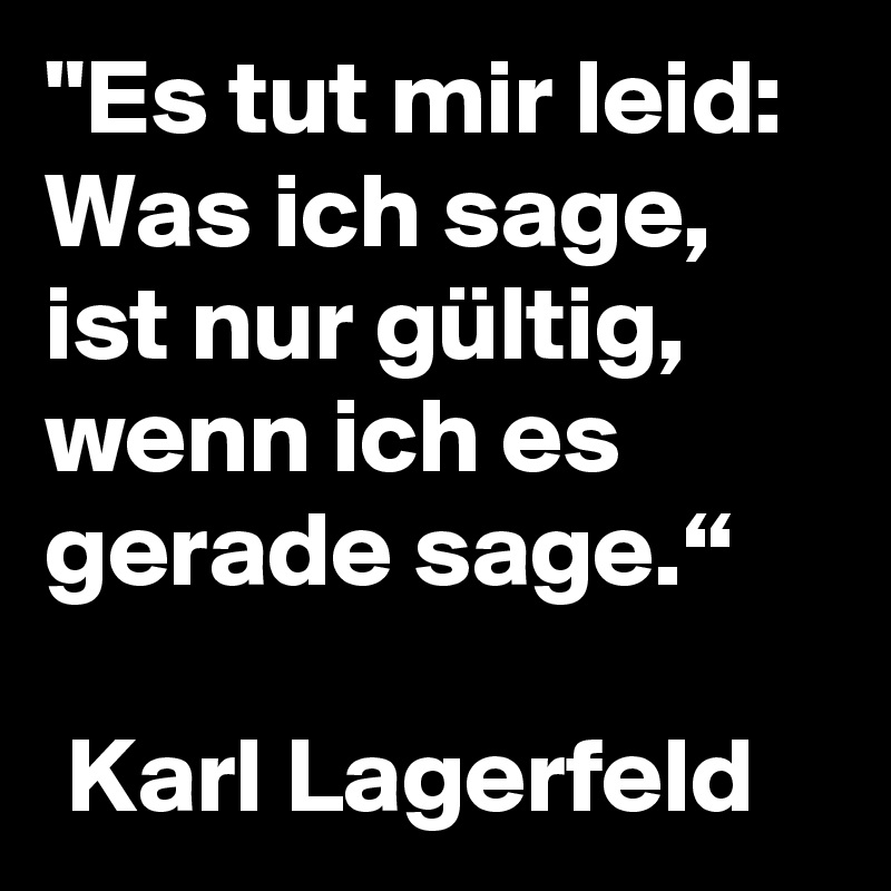 "Es tut mir leid: Was ich sage, ist nur gültig, wenn ich es gerade sage.“ 

 Karl Lagerfeld 