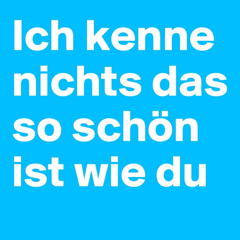 Ich kenne nichts das so schön ist wie du