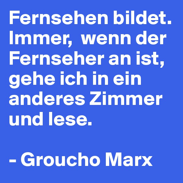 Fernsehen bildet. Immer,  wenn der Fernseher an ist, gehe ich in ein anderes Zimmer und lese.

- Groucho Marx