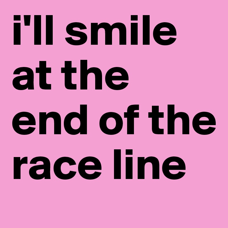 i'll smile at the end of the race line