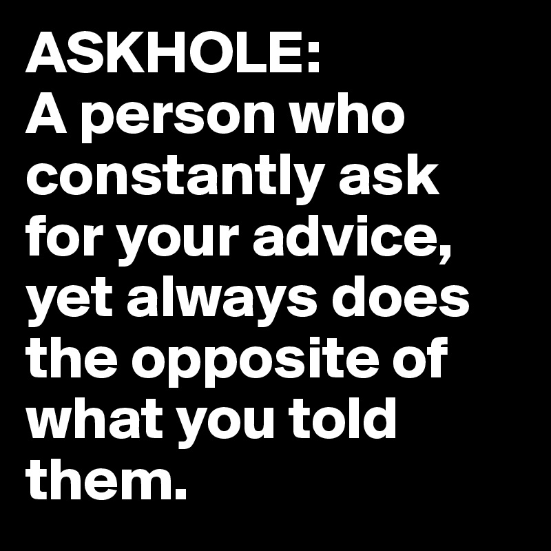 ASKHOLE: 
A person who constantly ask for your advice, yet always does the opposite of what you told them.