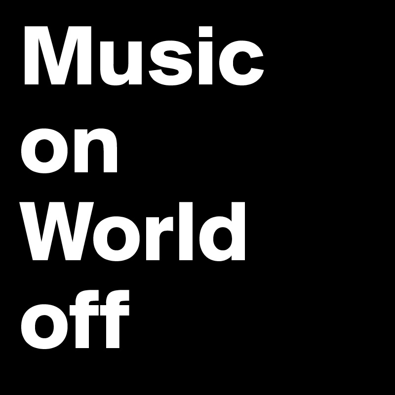 Music 
on
World
off