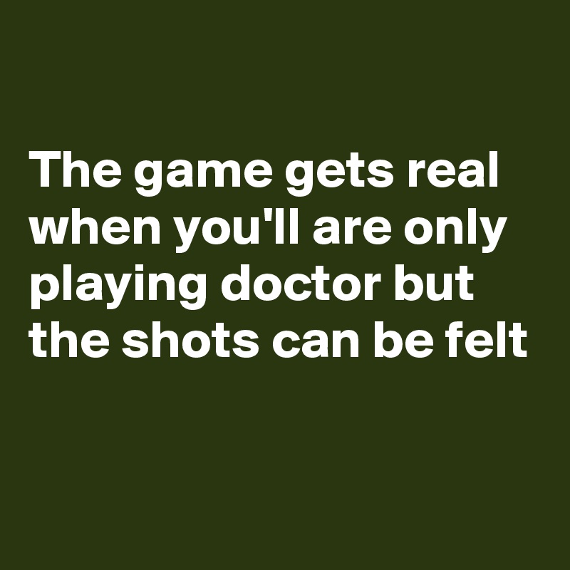 

The game gets real when you'll are only playing doctor but the shots can be felt

