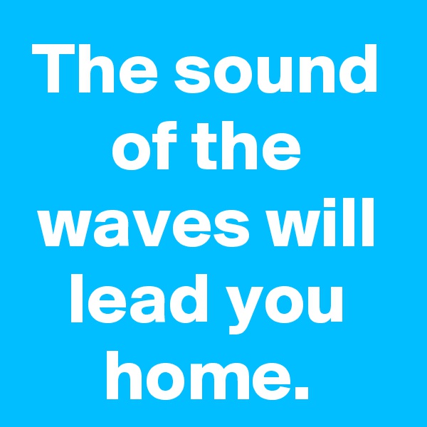 The sound of the waves will lead you home.
