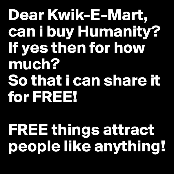 Dear Kwik-E-Mart, can i buy Humanity?If yes then for how much? 
So that i can share it for FREE!

FREE things attract people like anything! 