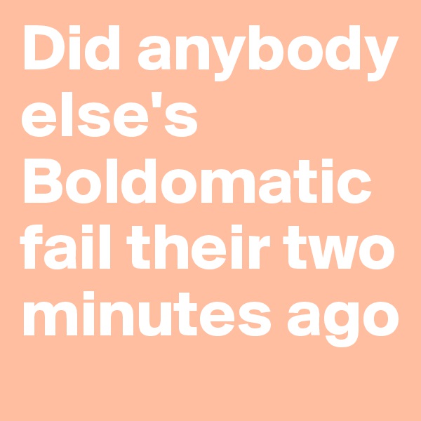 Did anybody else's Boldomatic fail their two minutes ago