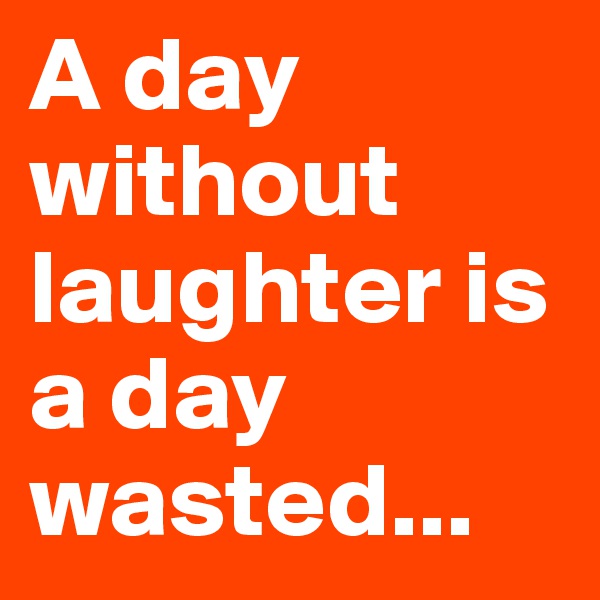 A day without laughter is a day wasted...