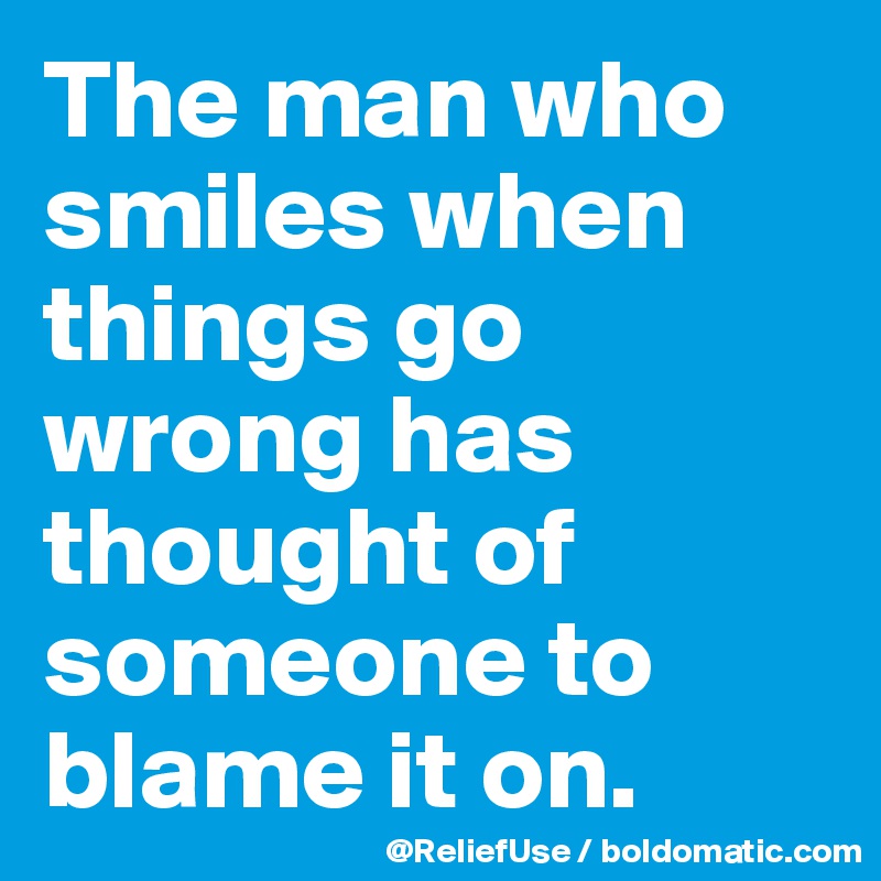 The man who smiles when things go wrong has thought of someone to blame it on.